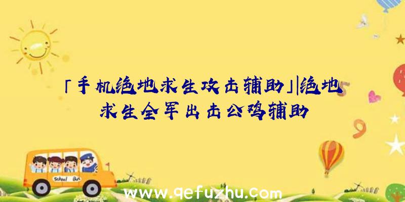 「手机绝地求生攻击辅助」|绝地求生全军出击公鸡辅助